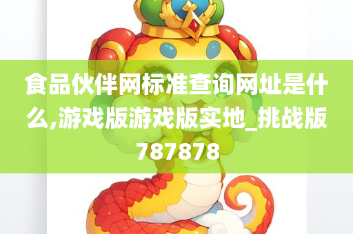 食品伙伴网标准查询网址是什么,游戏版游戏版实地_挑战版787878