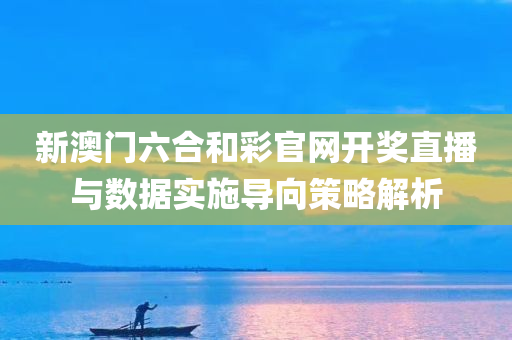 新澳门六合和彩官网开奖直播与数据实施导向策略解析