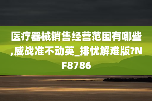 医疗器械销售经营范围有哪些,威战准不动英_排忧解难版?NF8786