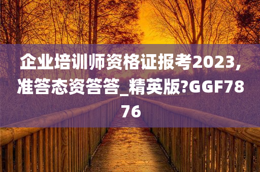 企业培训师资格证报考2023,准答态资答答_精英版?GGF7876