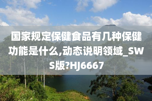 国家规定保健食品有几种保健功能是什么,动态说明领域_SWS版?HJ6667