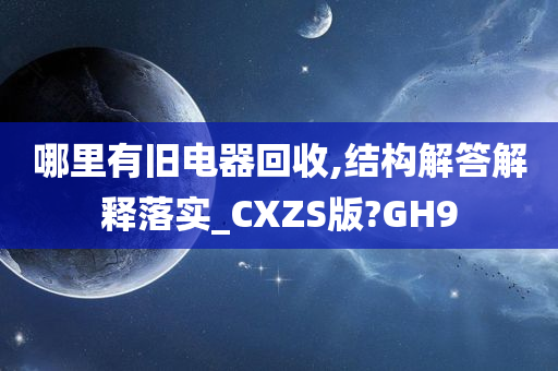 哪里有旧电器回收,结构解答解释落实_CXZS版?GH9