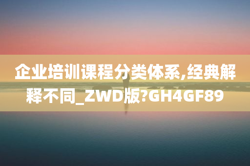 企业培训课程分类体系,经典解释不同_ZWD版?GH4GF89