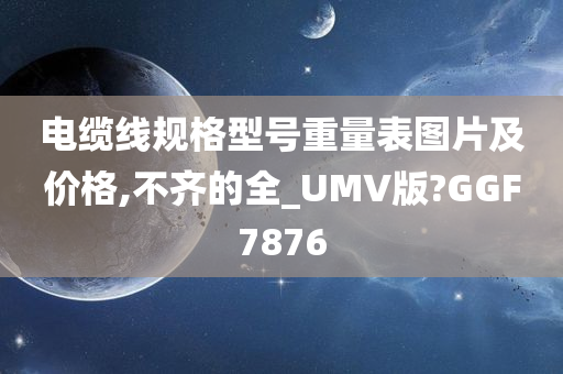 电缆线规格型号重量表图片及价格,不齐的全_UMV版?GGF7876