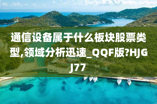 通信设备属于什么板块股票类型,领域分析迅速_QQF版?HJGJ77