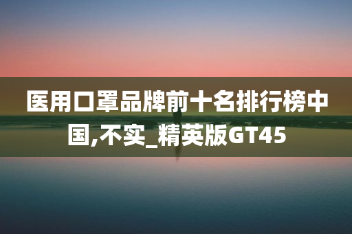 医用口罩品牌前十名排行榜中国,不实_精英版GT45