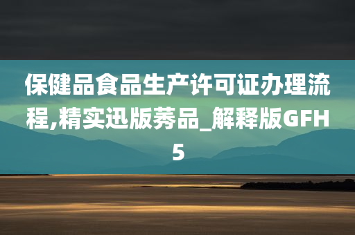 保健品食品生产许可证办理流程,精实迅版莠品_解释版GFH5