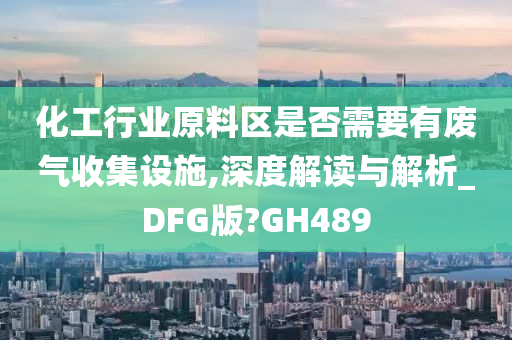 化工行业原料区是否需要有废气收集设施,深度解读与解析_DFG版?GH489