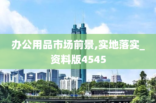 办公用品市场前景,实地落实_资料版4545