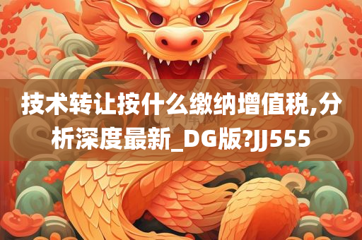 技术转让按什么缴纳增值税,分析深度最新_DG版?JJ555