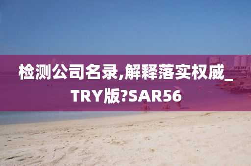 检测公司名录,解释落实权威_TRY版?SAR56