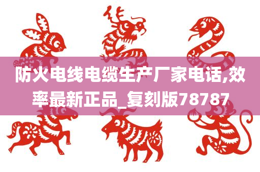 防火电线电缆生产厂家电话,效率最新正品_复刻版78787