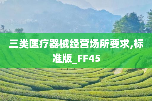 三类医疗器械经营场所要求,标准版_FF45