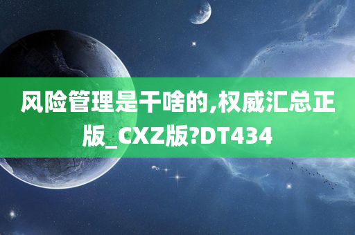 风险管理是干啥的,权威汇总正版_CXZ版?DT434