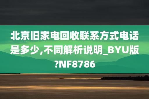 北京旧家电回收联系方式电话是多少,不同解析说明_BYU版?NF8786