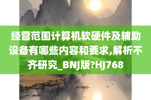 经营范围计算机软硬件及辅助设备有哪些内容和要求,解析不齐研究_BNJ版?HJ768