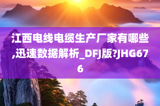 江西电线电缆生产厂家有哪些,迅速数据解析_DFJ版?JHG676