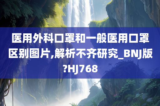 医用外科口罩和一般医用口罩区别图片,解析不齐研究_BNJ版?HJ768