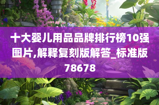 十大婴儿用品品牌排行榜10强图片,解释复刻版解答_标准版78678