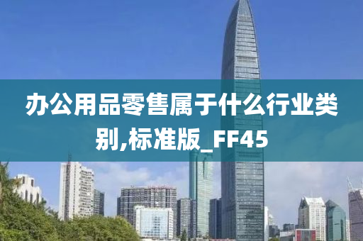 办公用品零售属于什么行业类别,标准版_FF45