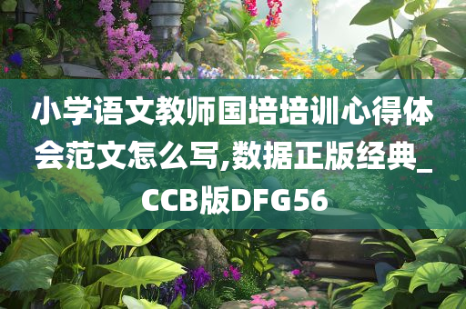 小学语文教师国培培训心得体会范文怎么写,数据正版经典_CCB版DFG56