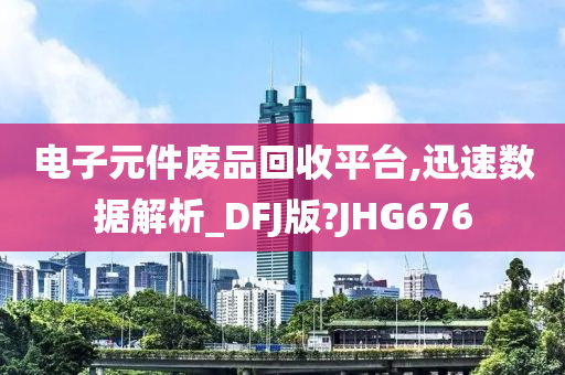 电子元件废品回收平台,迅速数据解析_DFJ版?JHG676