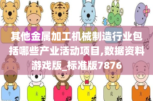 其他金属加工机械制造行业包括哪些产业活动项目,数据资料游戏版_标准版7876