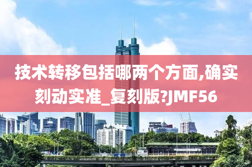 技术转移包括哪两个方面,确实刻动实准_复刻版?JMF56