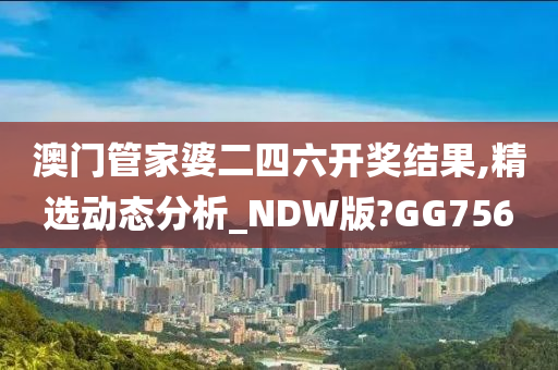 澳门管家婆二四六开奖结果,精选动态分析_NDW版?GG756