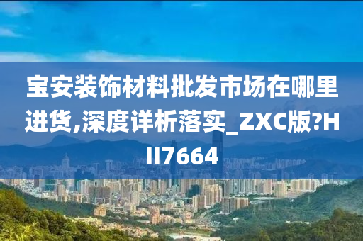 宝安装饰材料批发市场在哪里进货,深度详析落实_ZXC版?HII7664