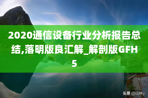 2020通信设备行业分析报告总结,落明版良汇解_解剖版GFH5