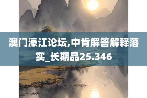 澳门濠江论坛,中肯解答解释落实_长期品25.346