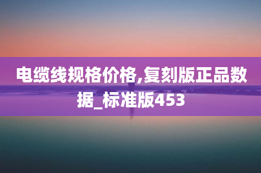 电缆线规格价格,复刻版正品数据_标准版453