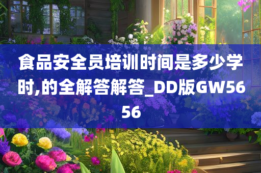 食品安全员培训时间是多少学时,的全解答解答_DD版GW5656