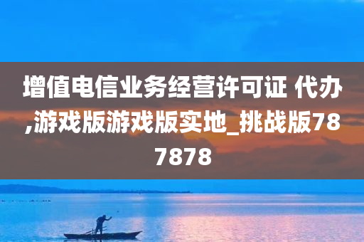 增值电信业务经营许可证 代办,游戏版游戏版实地_挑战版787878