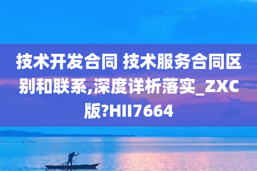 技术开发合同 技术服务合同区别和联系,深度详析落实_ZXC版?HII7664