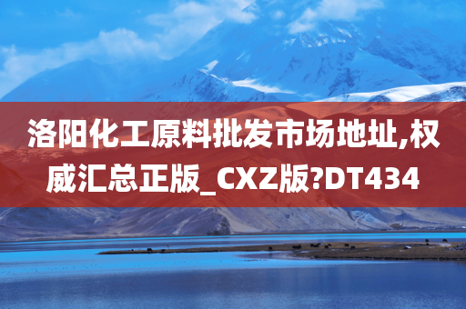 洛阳化工原料批发市场地址,权威汇总正版_CXZ版?DT434