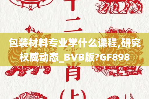 包装材料专业学什么课程,研究权威动态_BVB版?GF898