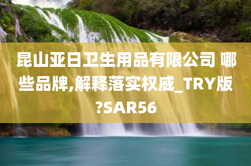 昆山亚日卫生用品有限公司 哪些品牌,解释落实权威_TRY版?SAR56