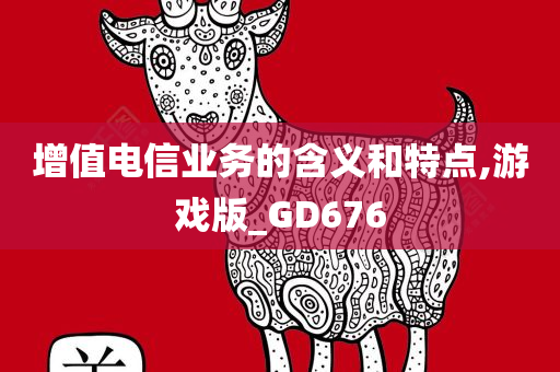 增值电信业务的含义和特点,游戏版_GD676