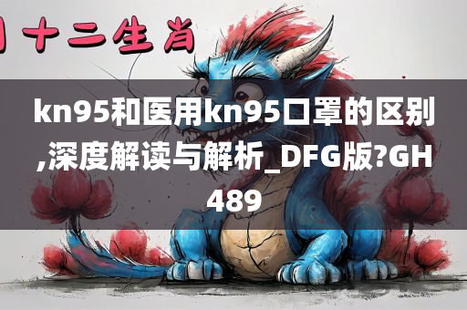 kn95和医用kn95口罩的区别,深度解读与解析_DFG版?GH489