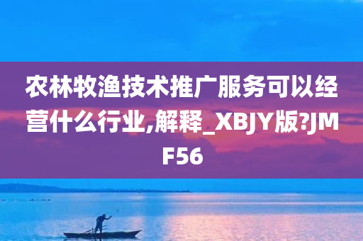 农林牧渔技术推广服务可以经营什么行业,解释_XBJY版?JMF56