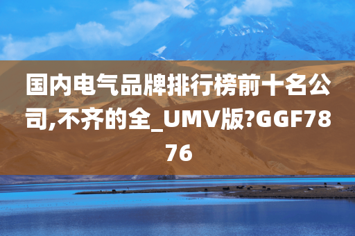 国内电气品牌排行榜前十名公司,不齐的全_UMV版?GGF7876