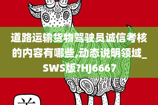 道路运输货物驾驶员诚信考核的内容有哪些,动态说明领域_SWS版?HJ6667