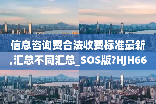 信息咨询费合法收费标准最新,汇总不同汇总_SOS版?HJH66