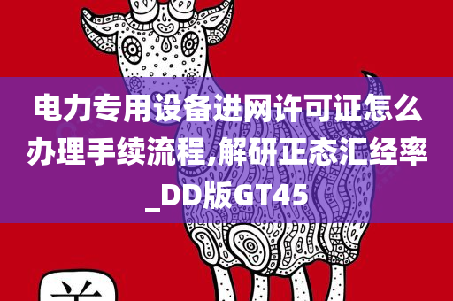 电力专用设备进网许可证怎么办理手续流程,解研正态汇经率_DD版GT45