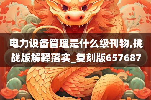 电力设备管理是什么级刊物,挑战版解释落实_复刻版657687