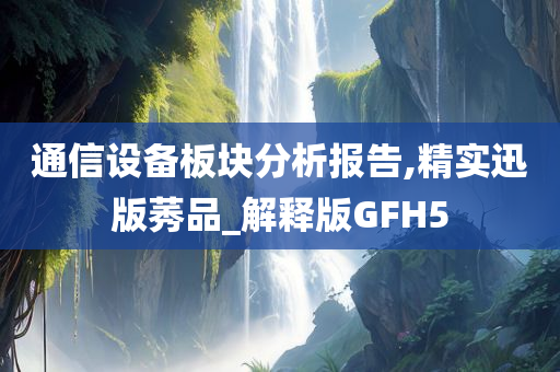 通信设备板块分析报告,精实迅版莠品_解释版GFH5