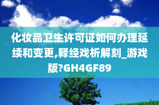 化妆品卫生许可证如何办理延续和变更,释经戏析解刻_游戏版?GH4GF89