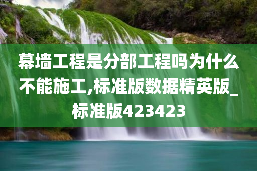 幕墙工程是分部工程吗为什么不能施工,标准版数据精英版_标准版423423